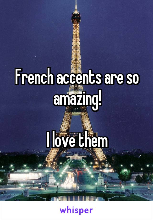 French accents are so amazing!

I love them