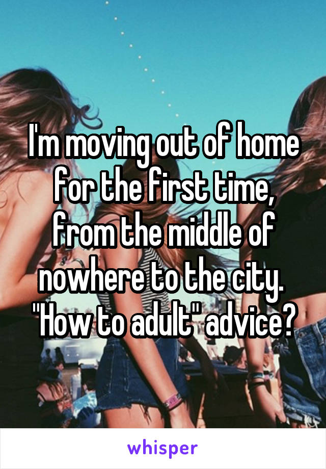 I'm moving out of home for the first time, from the middle of nowhere to the city. 
"How to adult" advice?