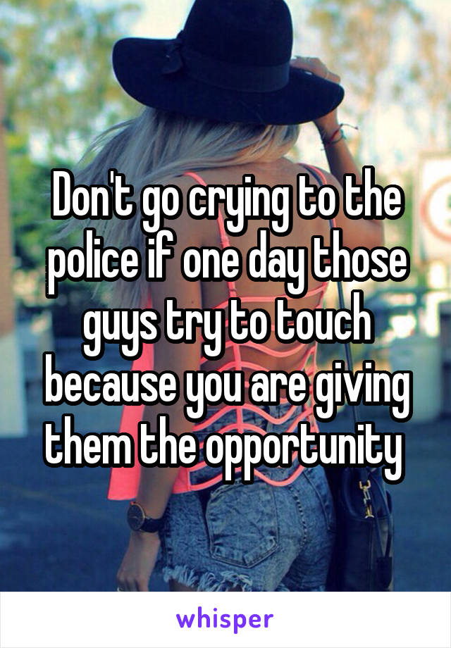 Don't go crying to the police if one day those guys try to touch because you are giving them the opportunity 