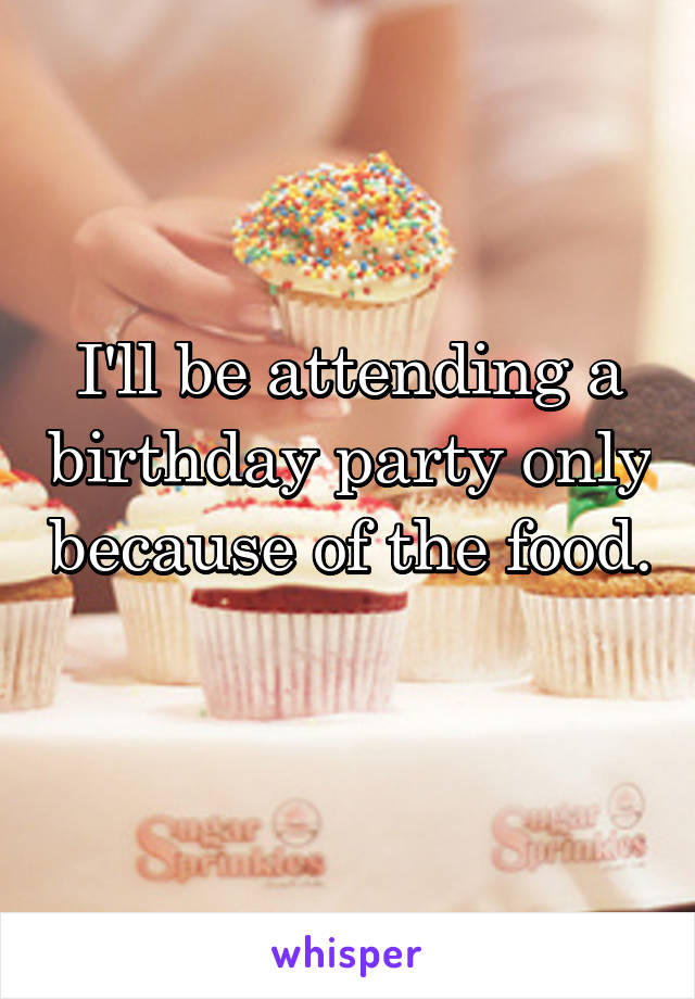 I'll be attending a birthday party only because of the food. 