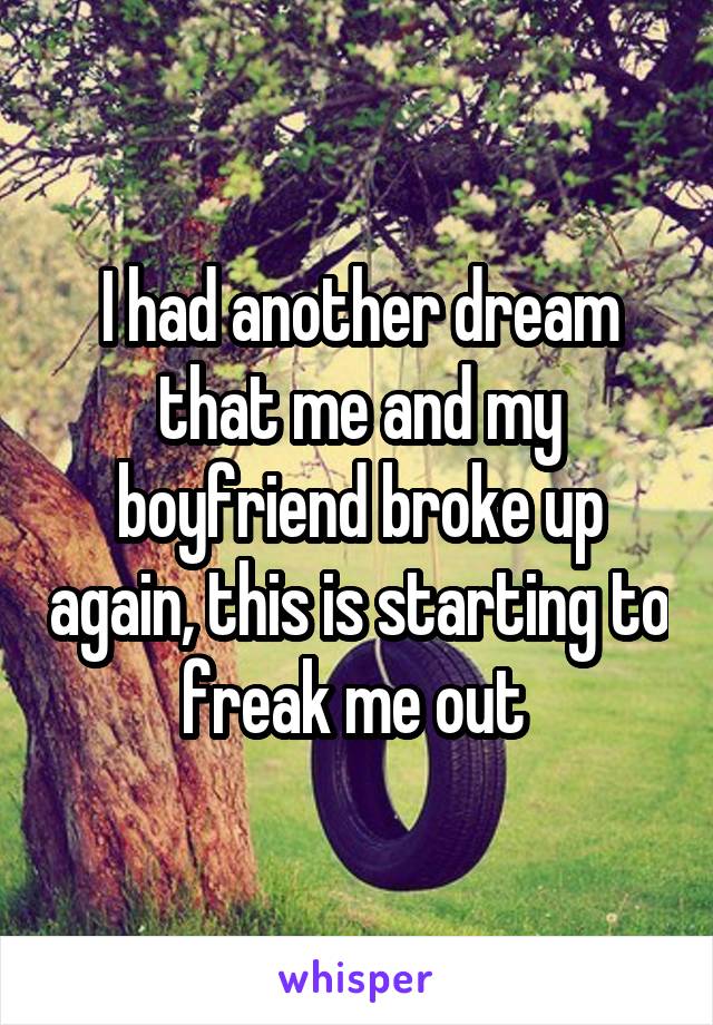 I had another dream that me and my boyfriend broke up again, this is starting to freak me out 