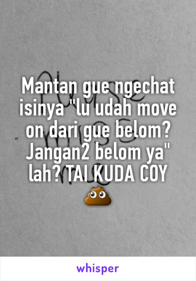 Mantan gue ngechat isinya "lu udah move on dari gue belom? Jangan2 belom ya" lah? TAI KUDA COY 💩