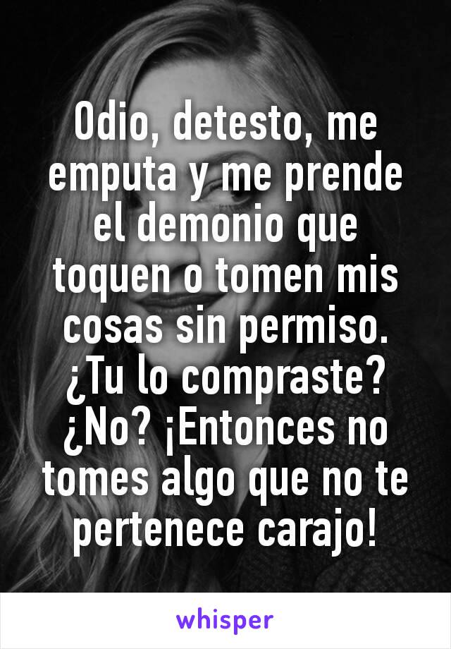 Odio, detesto, me emputa y me prende el demonio que toquen o tomen mis cosas sin permiso. ¿Tu lo compraste? ¿No? ¡Entonces no tomes algo que no te pertenece carajo!