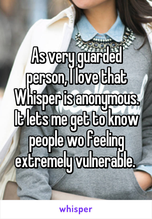 As very guarded person, I love that Whisper is anonymous. It lets me get to know people wo feeling extremely vulnerable. 