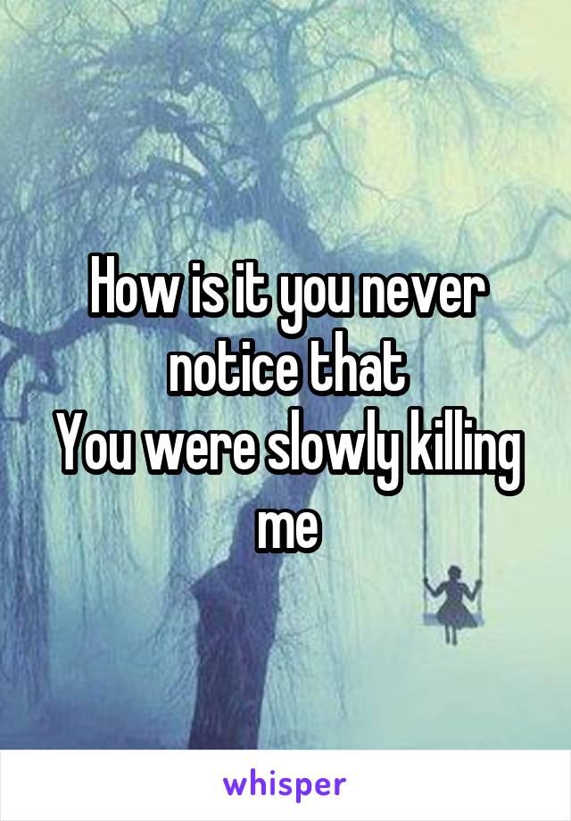 How is it you never notice that
You were slowly killing me