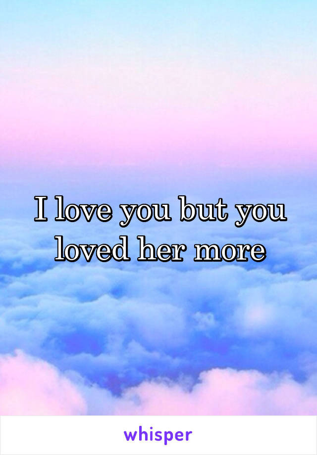 I love you but you loved her more