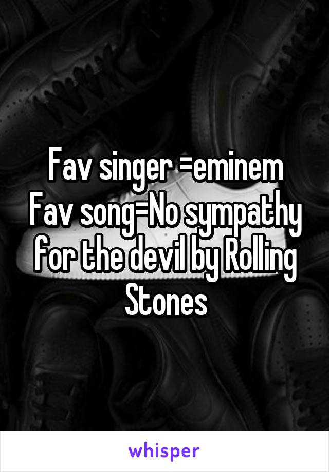 Fav singer =eminem
Fav song=No sympathy for the devil by Rolling Stones