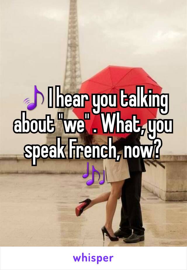 🎵I hear you talking about "we" . What, you speak French, now?🎶