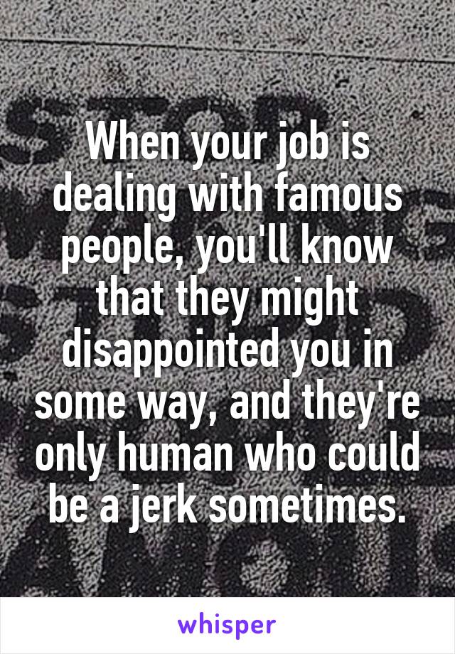 When your job is dealing with famous people, you'll know that they might disappointed you in some way, and they're only human who could be a jerk sometimes.