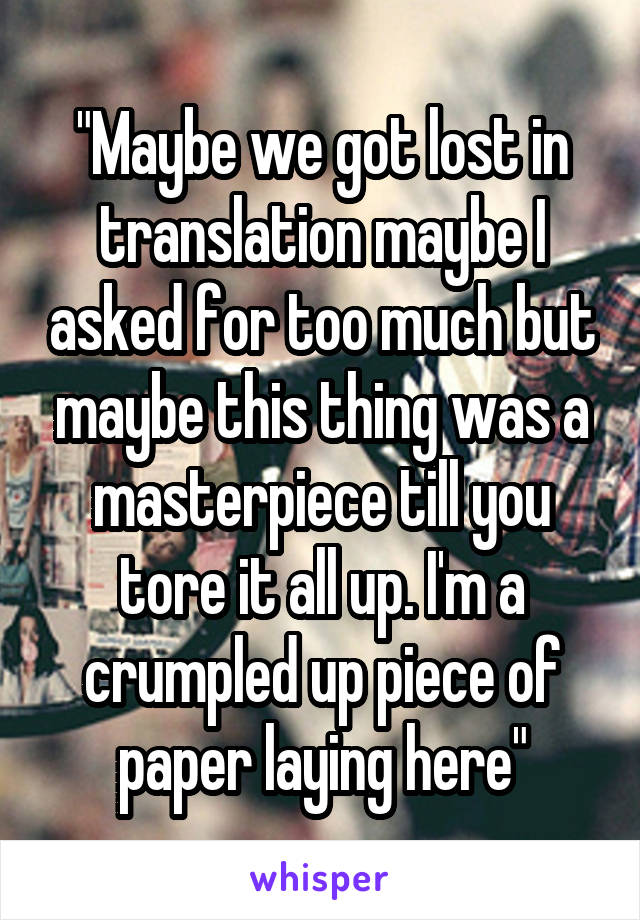 "Maybe we got lost in translation maybe I asked for too much but maybe this thing was a masterpiece till you tore it all up. I'm a crumpled up piece of paper laying here"