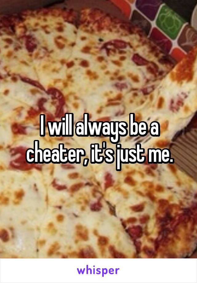 I will always be a cheater, it's just me.