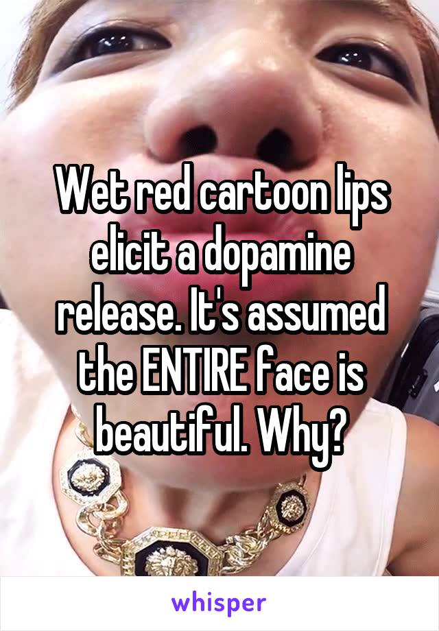 Wet red cartoon lips elicit a dopamine release. It's assumed the ENTIRE face is beautiful. Why?