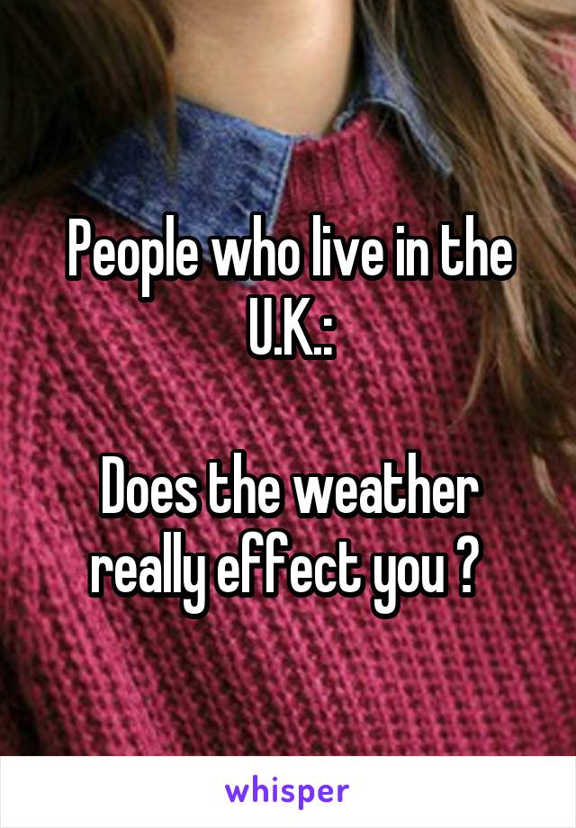 People who live in the U.K.:

Does the weather really effect you ? 