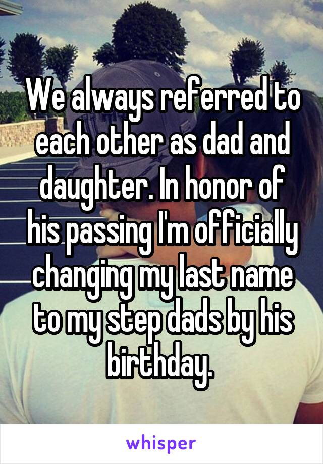We always referred to each other as dad and daughter. In honor of his passing I'm officially changing my last name to my step dads by his birthday. 