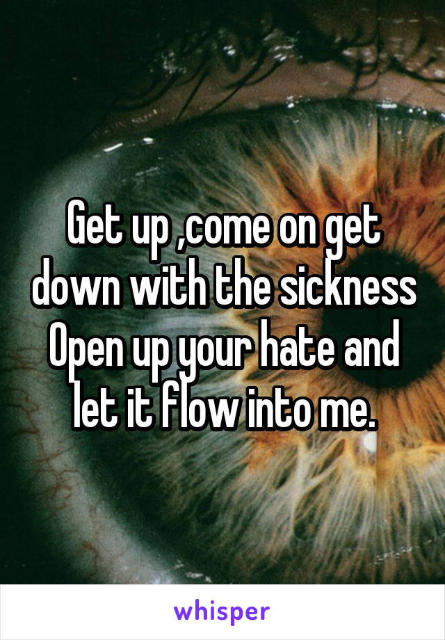 Get up ,come on get down with the sickness Open up your hate and let it flow into me.