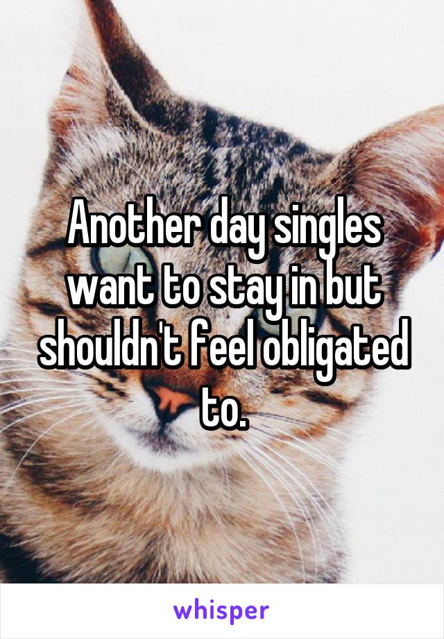 Another day singles want to stay in but shouldn't feel obligated to.