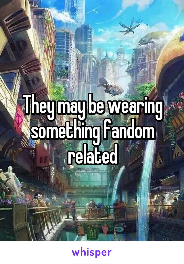 They may be wearing something fandom related