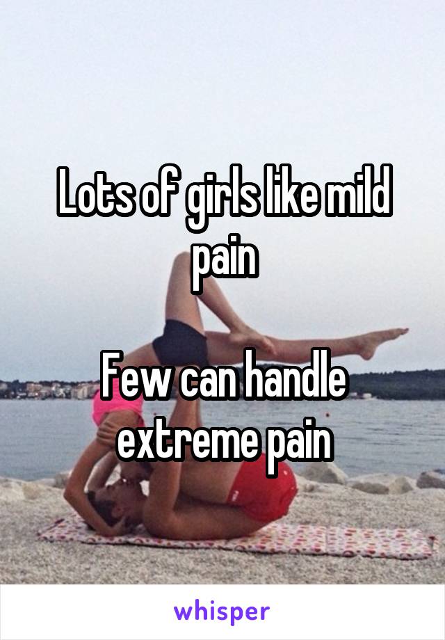 Lots of girls like mild pain

Few can handle extreme pain