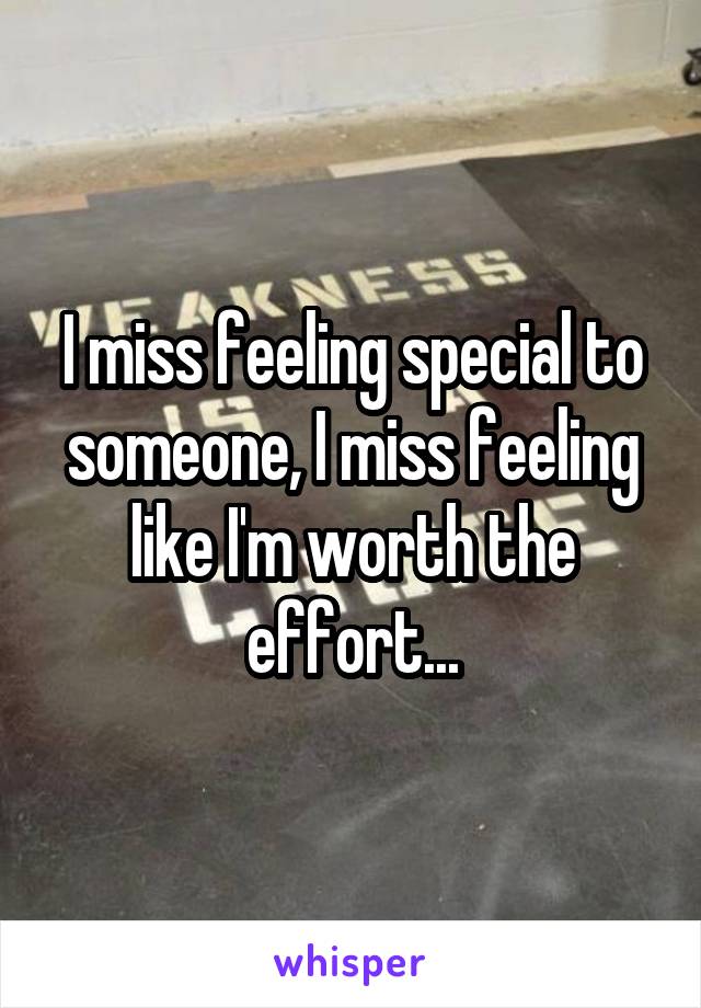 I miss feeling special to someone, I miss feeling like I'm worth the effort...