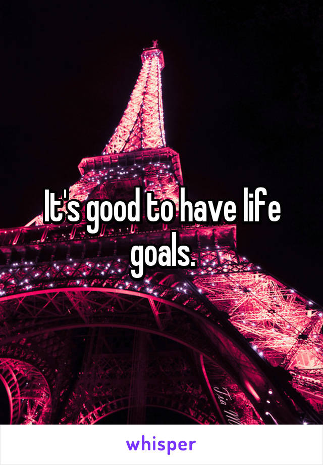 It's good to have life goals.