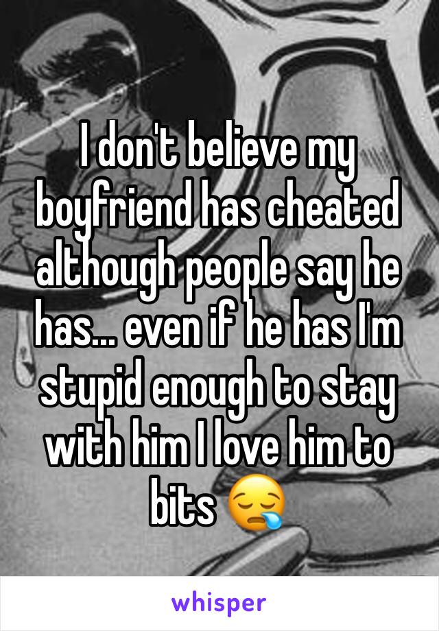 I don't believe my boyfriend has cheated although people say he has... even if he has I'm stupid enough to stay with him I love him to bits 😪