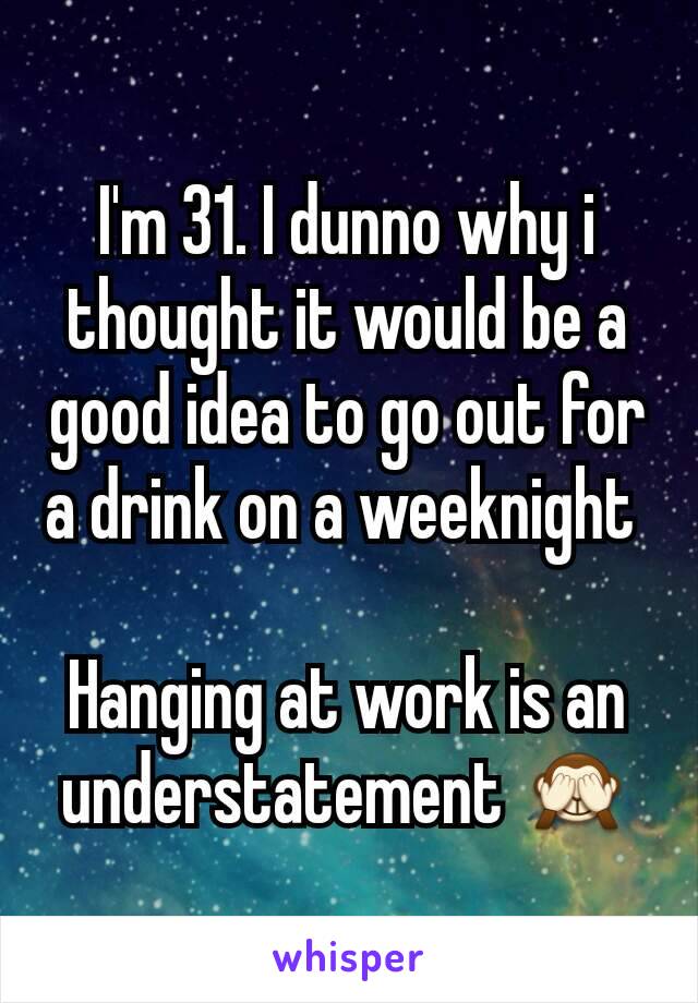 I'm 31. I dunno why i thought it would be a good idea to go out for a drink on a weeknight 

Hanging at work is an understatement 🙈