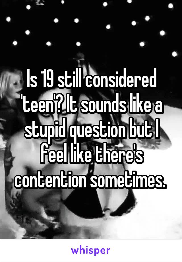 Is 19 still considered 'teen'? It sounds like a stupid question but I feel like there's contention sometimes. 