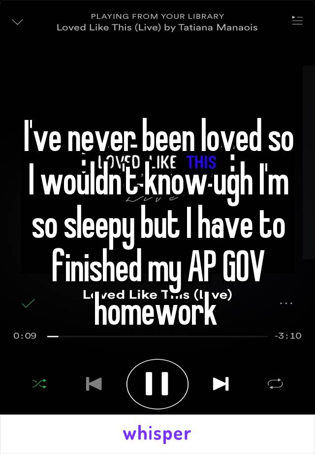 I've never been loved so I wouldn't know ugh I'm so sleepy but I have to finished my AP GOV homework 