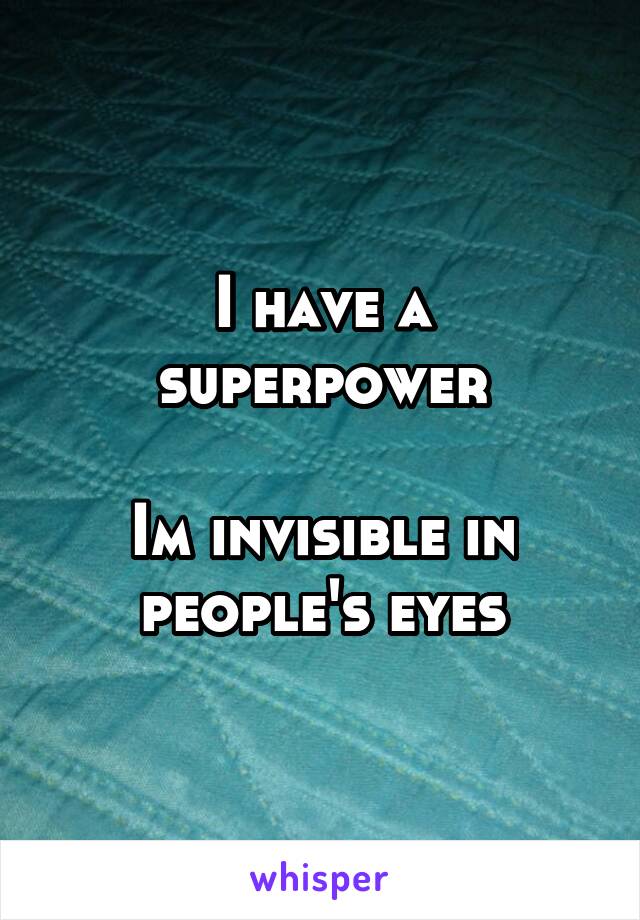 I have a superpower

Im invisible in people's eyes