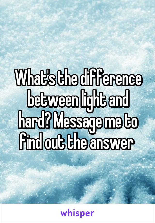 What's the difference between light and hard? Message me to find out the answer 