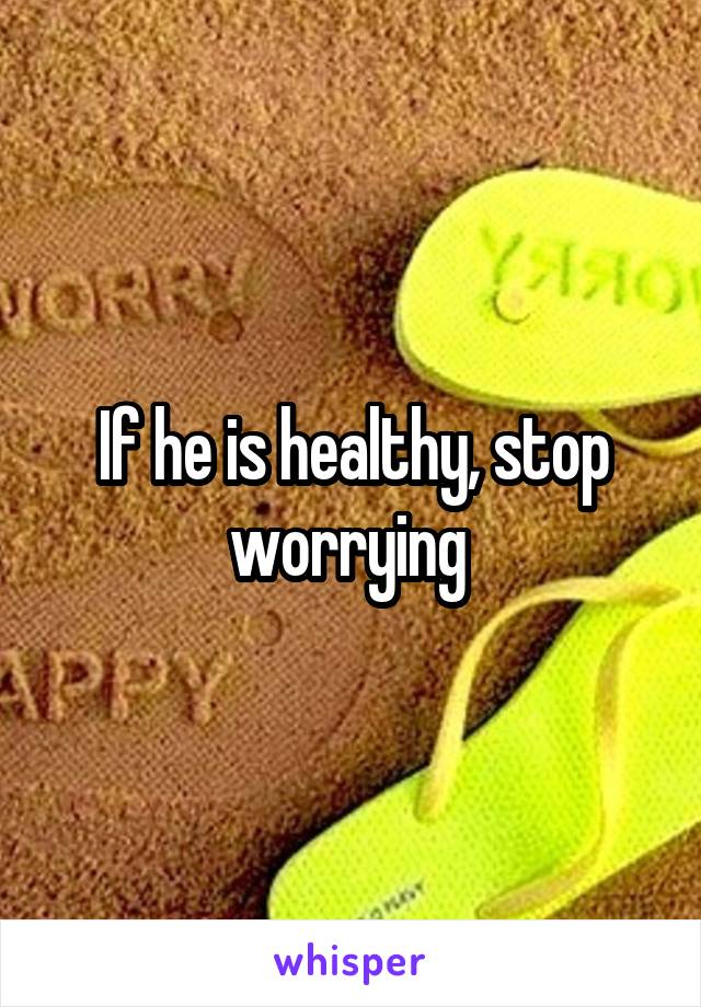 If he is healthy, stop worrying 