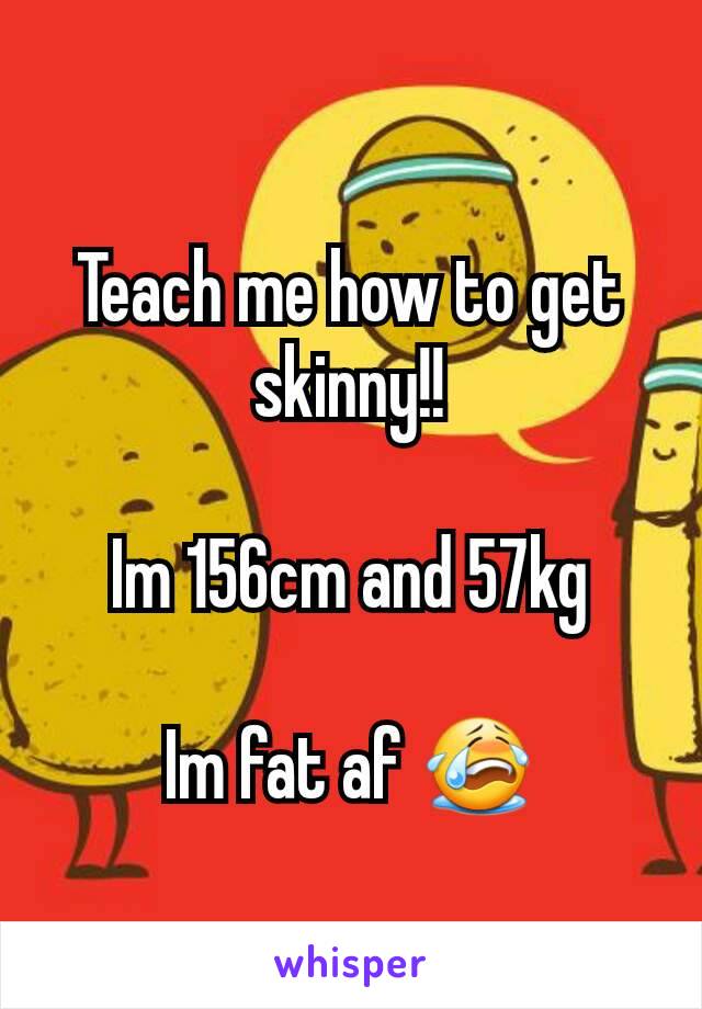 Teach me how to get skinny!!

Im 156cm and 57kg

Im fat af 😭