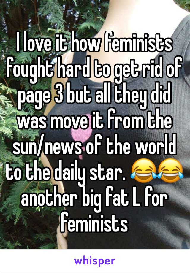 I love it how feminists fought hard to get rid of page 3 but all they did was move it from the sun/news of the world to the daily star. 😂😂 another big fat L for feminists 