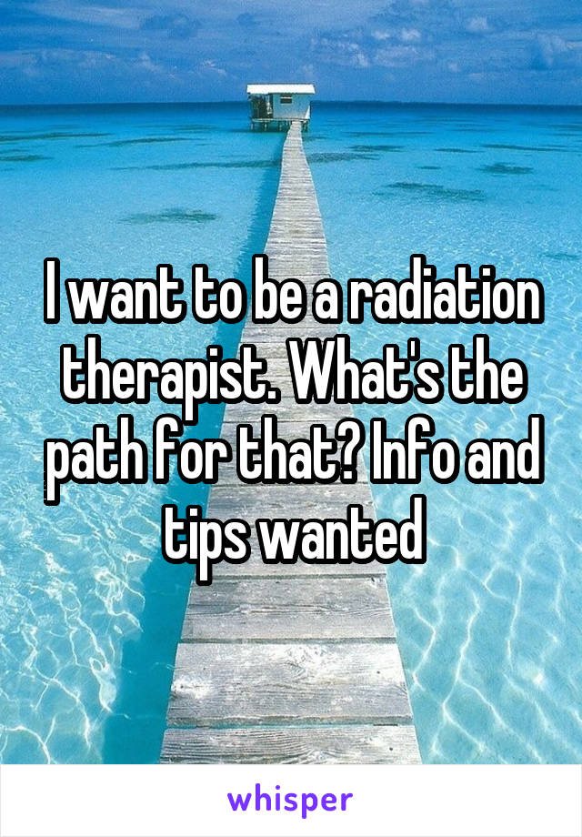 I want to be a radiation therapist. What's the path for that? Info and tips wanted