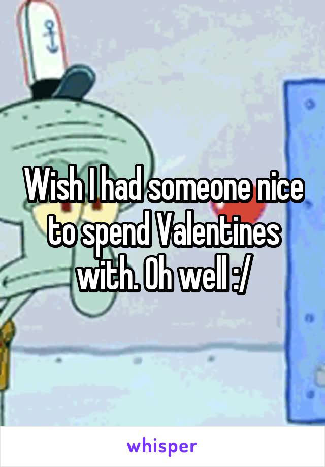 Wish I had someone nice to spend Valentines with. Oh well :/