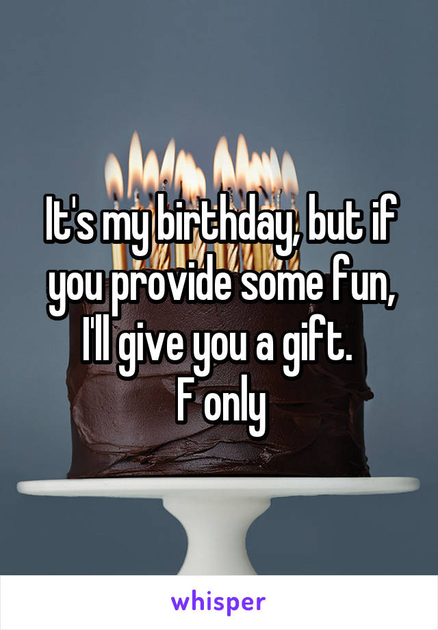 It's my birthday, but if you provide some fun, I'll give you a gift. 
F only