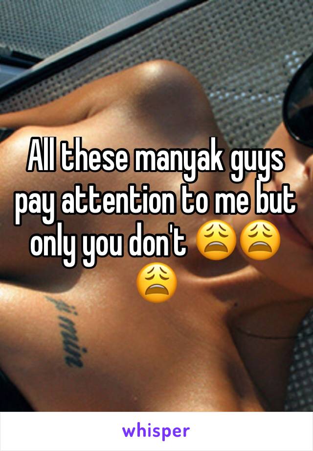 All these manyak guys pay attention to me but only you don't 😩😩😩