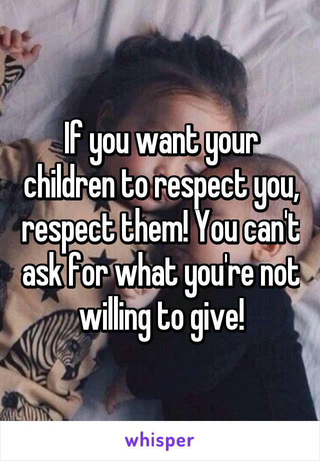 If you want your children to respect you, respect them! You can't ask for what you're not willing to give!