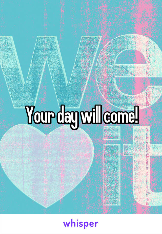 Your day will come!