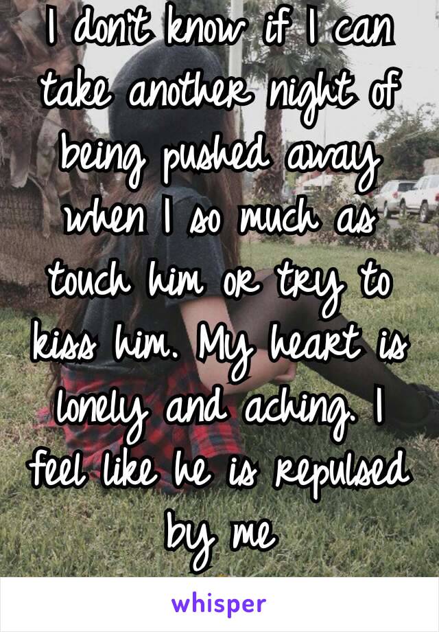 I don't know if I can take another night of being pushed away when I so much as touch him or try to kiss him. My heart is lonely and aching. I feel like he is repulsed by me
😭