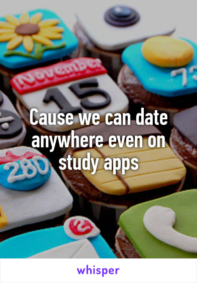 Cause we can date anywhere even on study apps