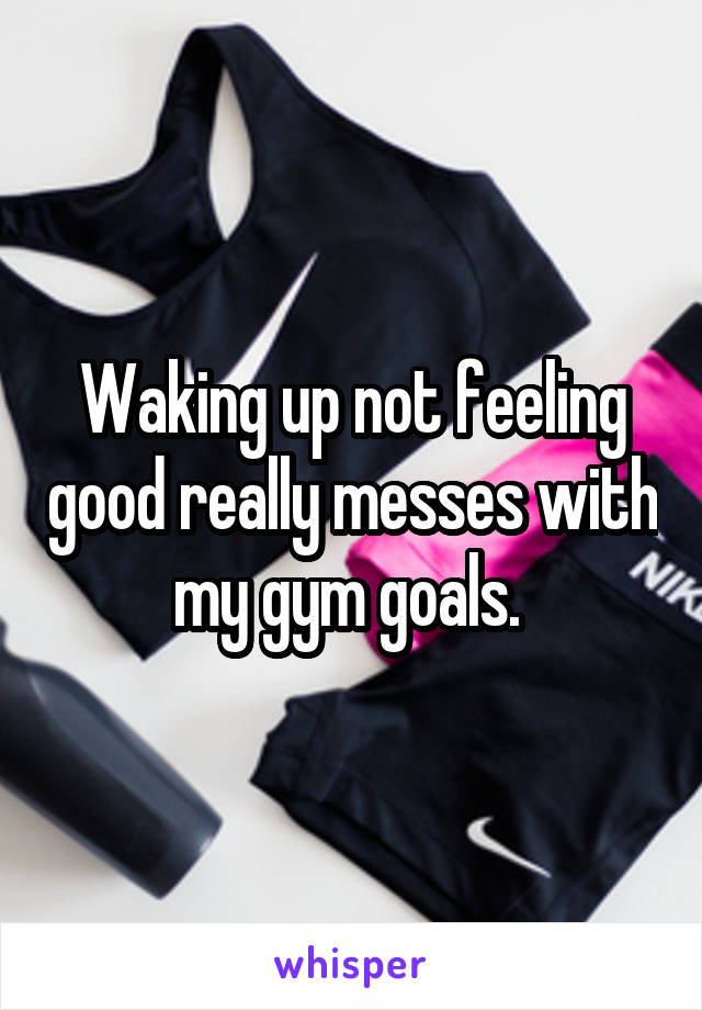 Waking up not feeling good really messes with my gym goals. 