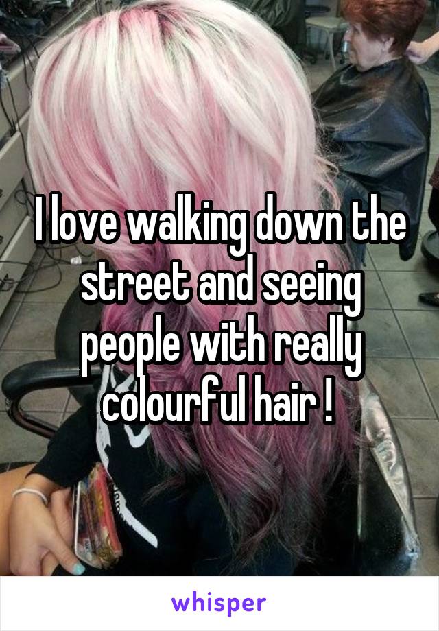 I love walking down the street and seeing people with really colourful hair ! 