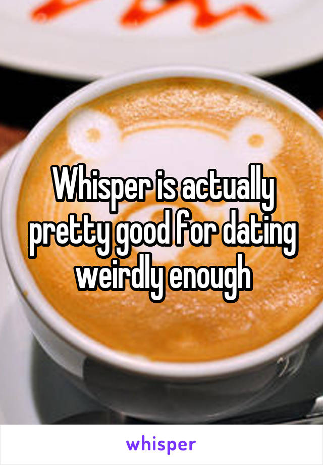 Whisper is actually pretty good for dating weirdly enough