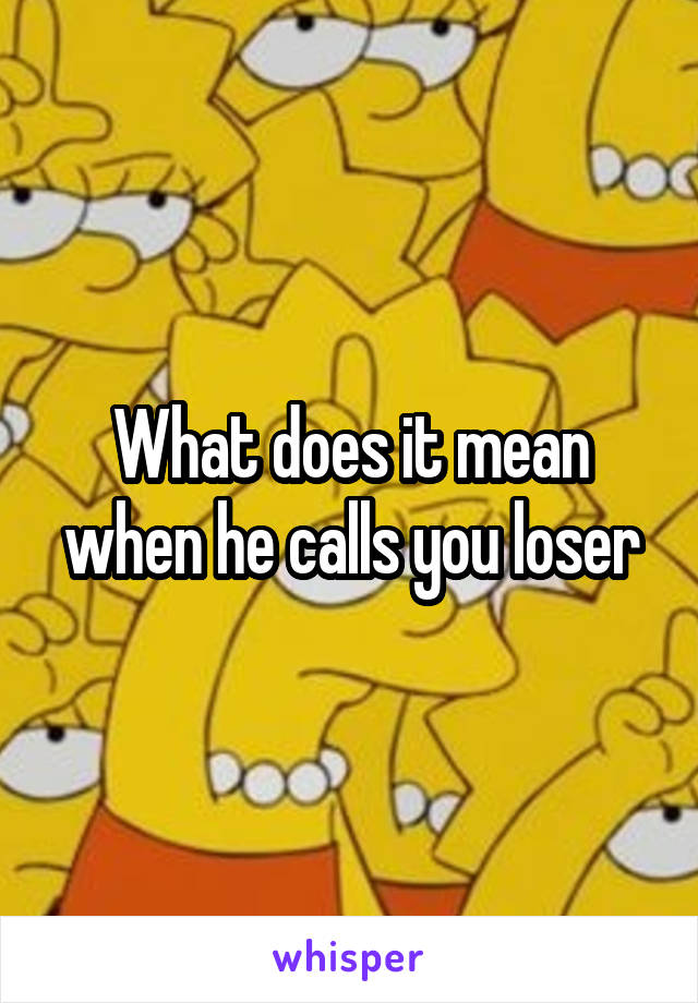 What does it mean when he calls you loser