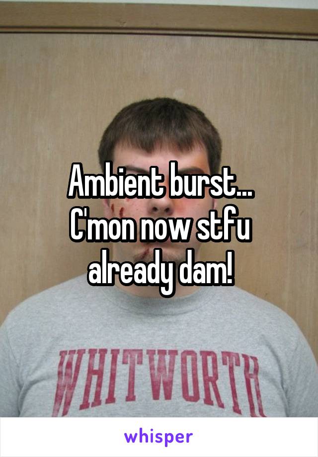 Ambient burst...
C'mon now stfu already dam!