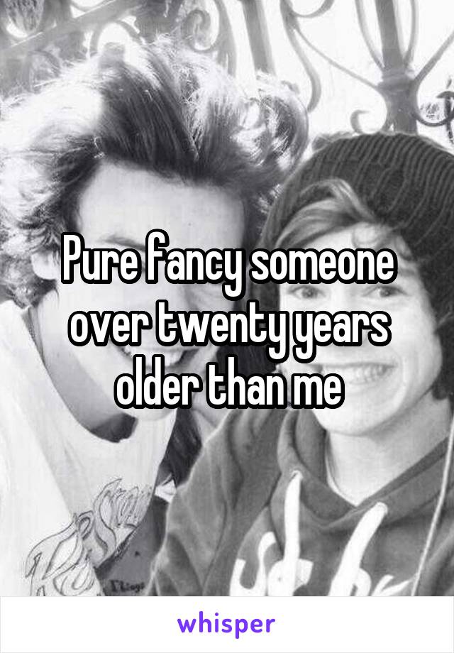 Pure fancy someone over twenty years older than me