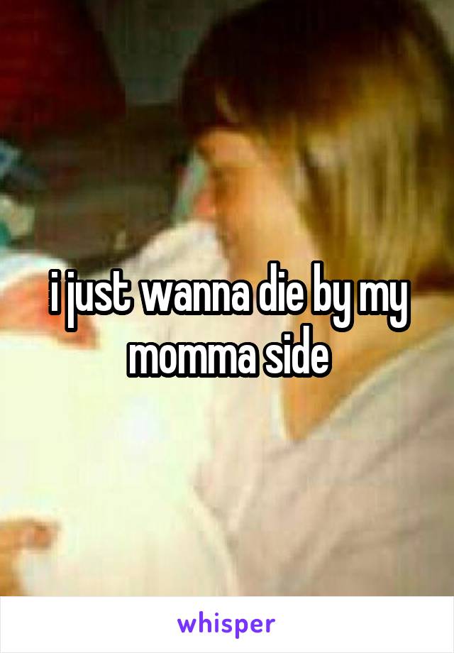 i just wanna die by my momma side