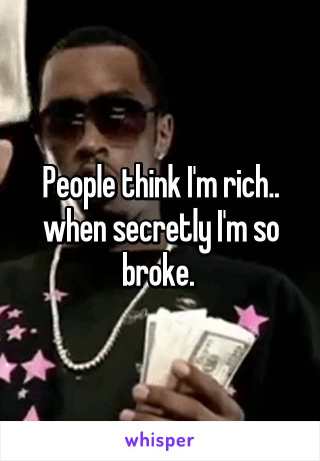 People think I'm rich.. when secretly I'm so broke. 