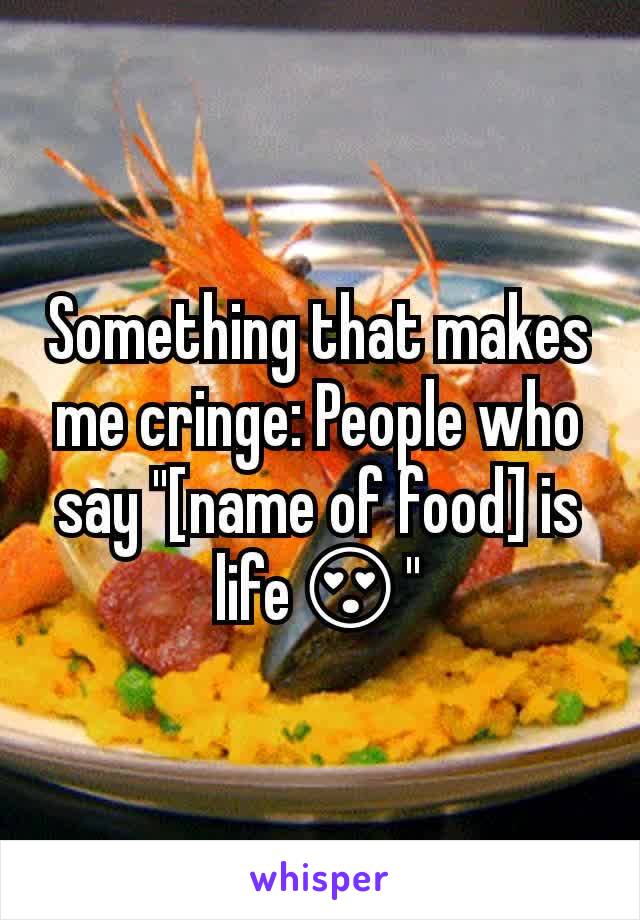 Something that makes me cringe: People who say "[name of food] is life😍"